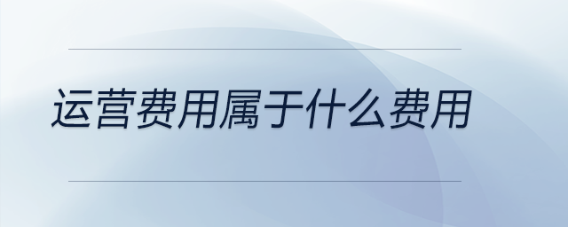 運(yùn)營(yíng)費(fèi)用屬于什么費(fèi)用