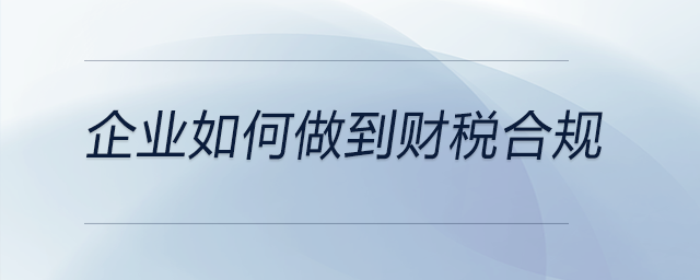 企業(yè)如何做到財稅合規(guī)
