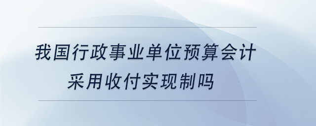 中級(jí)會(huì)計(jì)我國行政事業(yè)單位預(yù)算會(huì)計(jì)采用收付實(shí)現(xiàn)制嗎