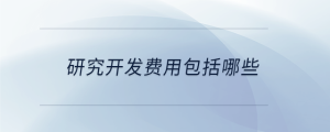 研究開(kāi)發(fā)費(fèi)用包括哪些