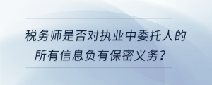 稅務(wù)師是否對執(zhí)業(yè)中委托人的所有信息負(fù)有保密義務(wù)？