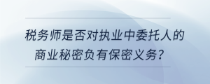 稅務(wù)師是否對執(zhí)業(yè)中委托人的商業(yè)秘密負(fù)有保密義務(wù)？