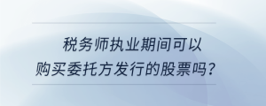 稅務(wù)師執(zhí)業(yè)期間可以購買委托方發(fā)行的股票嗎？