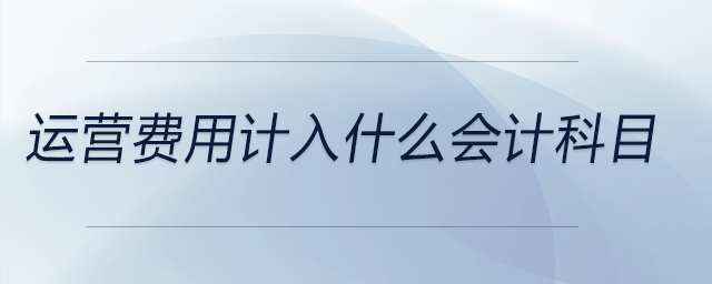 運(yùn)營(yíng)費(fèi)用計(jì)入什么會(huì)計(jì)科目