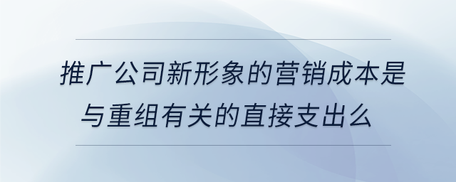 推廣公司新形象的營(yíng)銷成本是與重組有關(guān)的直接支出么