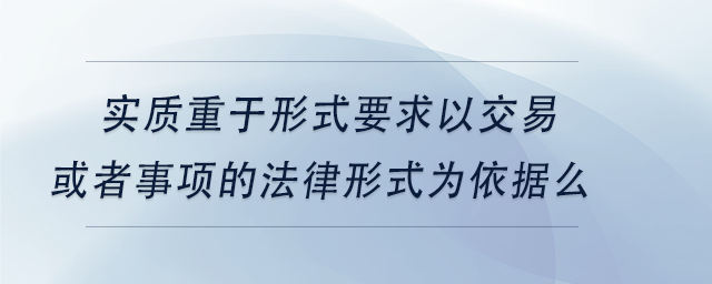 中級(jí)會(huì)計(jì)實(shí)質(zhì)重于形式要求僅以交易或者事項(xiàng)的法律形式為依據(jù)么