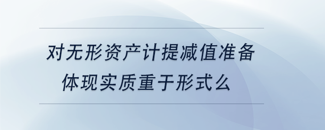 中級(jí)會(huì)計(jì)對(duì)無(wú)形資產(chǎn)計(jì)提減值準(zhǔn)備體現(xiàn)實(shí)質(zhì)重于形式么
