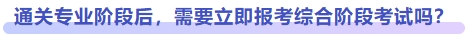 通關(guān)專業(yè)階段后，需要立即報(bào)考綜合階段考試嗎？