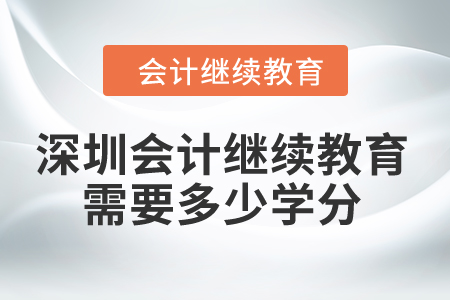 2024年深圳會計繼續(xù)教育需要多少學(xué)分？