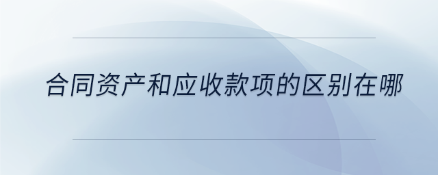 合同資產(chǎn)和應(yīng)收款項(xiàng)的區(qū)別在哪