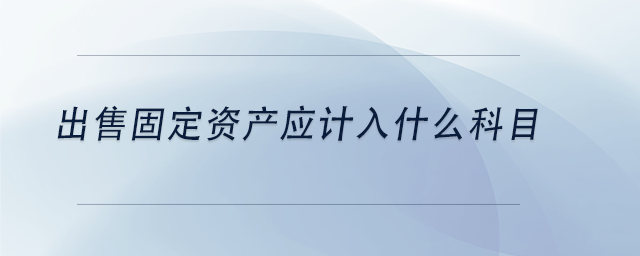 中級(jí)會(huì)計(jì)出售固定資產(chǎn)應(yīng)計(jì)入什么科目