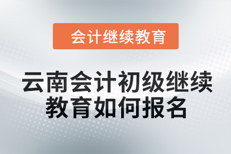 2024年云南會計(jì)初級繼續(xù)教育如何報(bào)名？