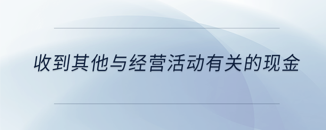 收到其他與經(jīng)營活動(dòng)有關(guān)的現(xiàn)金