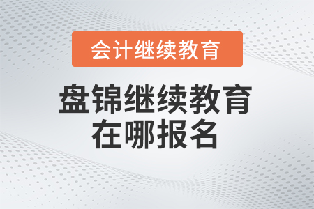 2024年遼寧盤錦會計繼續(xù)教育在哪報名？