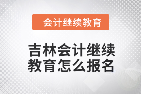 2024年吉林會計繼續(xù)教育怎么報名？