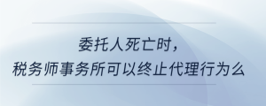 委托人死亡時，稅務師事務所可以終止代理行為么