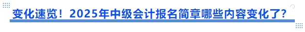 變化速覽！2025年中級(jí)會(huì)計(jì)報(bào)名簡(jiǎn)章哪些內(nèi)容變化了？