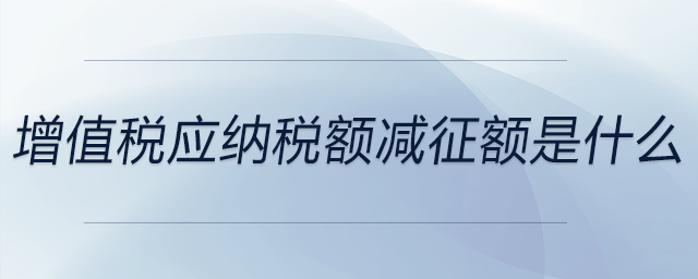 增值稅應納稅額減征額是什么