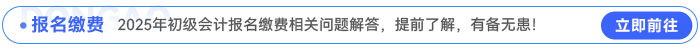2025年初級(jí)會(huì)計(jì)報(bào)名繳費(fèi)相關(guān)問(wèn)題解答，提前了解，有備無(wú)患！