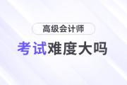 高級會計師考試難度大嗎？需要準備多久？