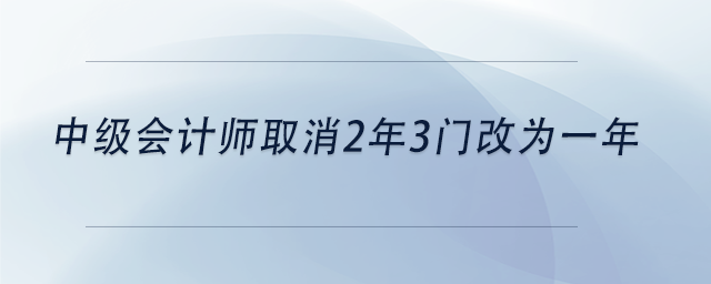 中級(jí)會(huì)計(jì)師取消2年3門(mén)改為一年