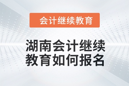 2024年湖南會計繼續(xù)教育如何報名？