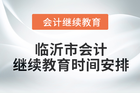 2024年山東省臨沂市會(huì)計(jì)繼續(xù)教育時(shí)間安排