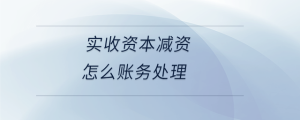 實(shí)收資本減資怎么賬務(wù)處理