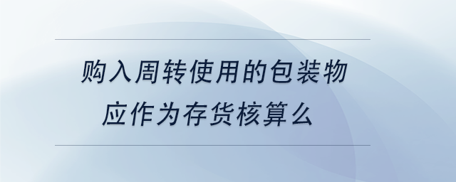 中級(jí)會(huì)計(jì)購入周轉(zhuǎn)使用的包裝物應(yīng)作為存貨核算么