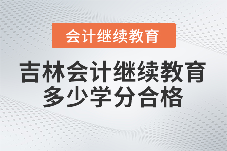 2024年吉林省會計人員繼續(xù)教育多少學(xué)分合格？