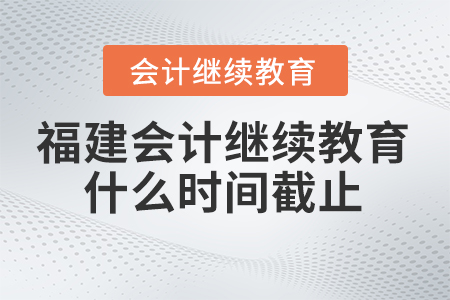 2024年福建會計繼續(xù)教育什么時間截止報名？
