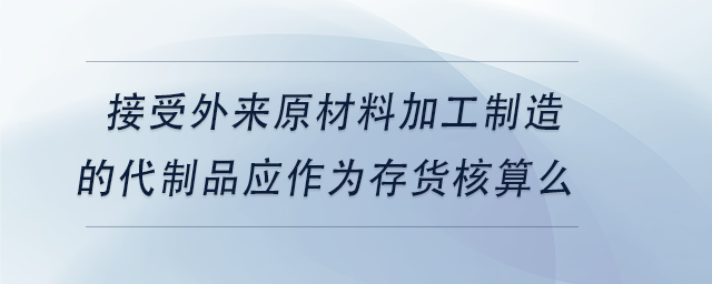 中級會(huì)計(jì)接受外來原材料加工制造的代制品應(yīng)作為存貨核算么