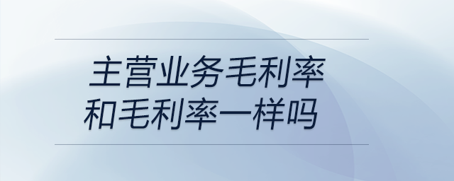 主營(yíng)業(yè)務(wù)毛利率和毛利率一樣嗎