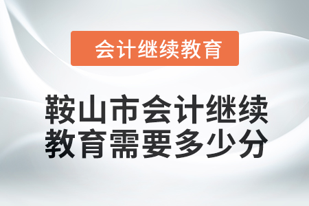 2024年鞍山市會計繼續(xù)教育需要多少分？