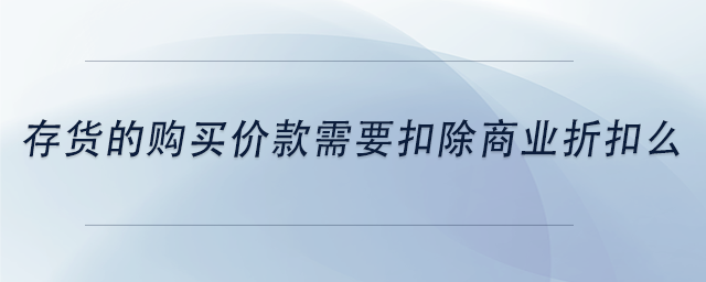 中級(jí)會(huì)計(jì)存貨的購(gòu)買價(jià)款需要扣除商業(yè)折扣么