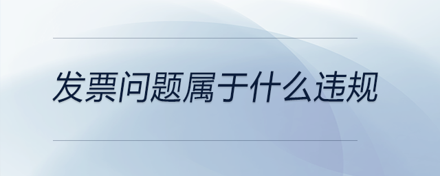 發(fā)票問(wèn)題屬于什么違規(guī)