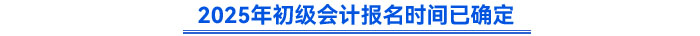 2025年初級(jí)會(huì)計(jì)報(bào)名時(shí)間已確定