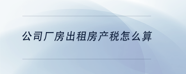 中級會(huì)計(jì)公司廠房出租房產(chǎn)稅怎么算