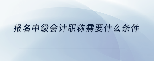 報(bào)名中級(jí)會(huì)計(jì)職稱(chēng)需要什么條件