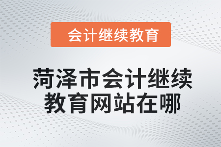 2024年菏澤市會計人員繼續(xù)教育網(wǎng)站在哪？