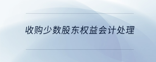 收購少數(shù)股東權(quán)益會(huì)計(jì)處理