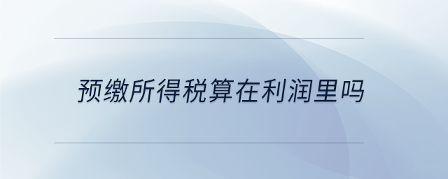 預(yù)繳所得稅算在利潤里嗎