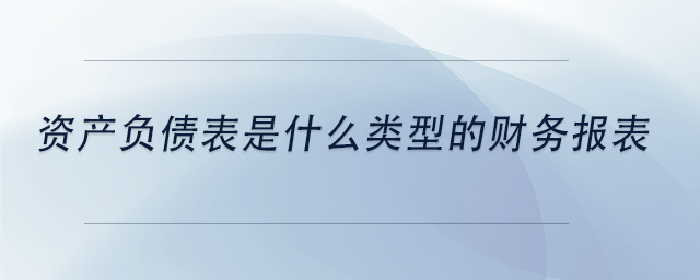 中級(jí)會(huì)計(jì)資產(chǎn)負(fù)債表是什么類型的財(cái)務(wù)報(bào)表