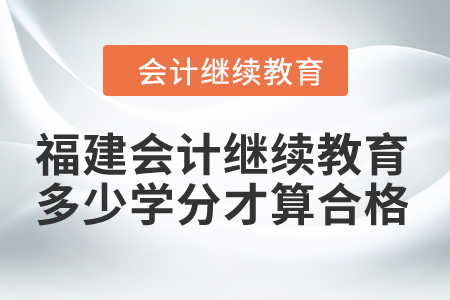 2024年福建會計繼續(xù)教育多少學分才算合格？