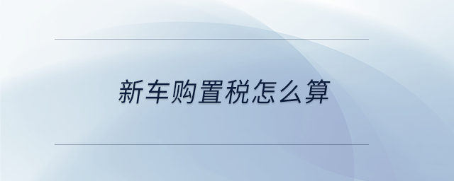 新車(chē)購(gòu)置稅怎么算