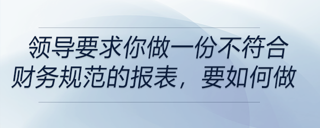 如果領(lǐng)導(dǎo)要求你做一份不符合財務(wù)規(guī)范的報表，你會怎么做