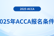 報(bào)名2025年acca考試專業(yè)有要求嗎？具體需要什么條件