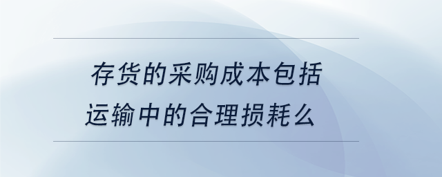 中級會計存貨的采購成本包括運輸中的合理損耗么