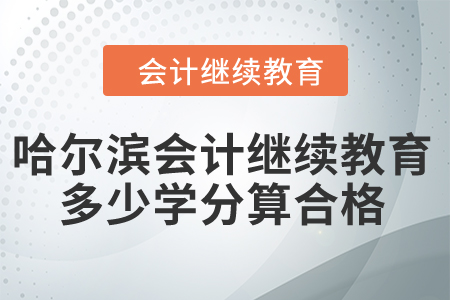 2024年哈爾濱會計繼續(xù)教育多少學分算合格？