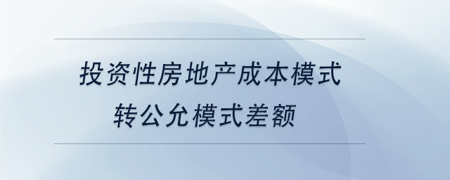 中級(jí)會(huì)計(jì)投資性房地產(chǎn)成本模式轉(zhuǎn)公允模式差額